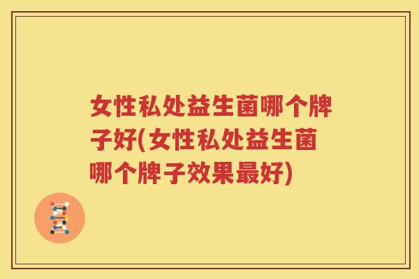 女性私处益生菌哪个牌子好(女性私处益生菌哪个牌子效果最好)