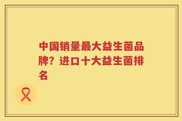 中国销量最大益生菌品牌？进口十大益生菌排名