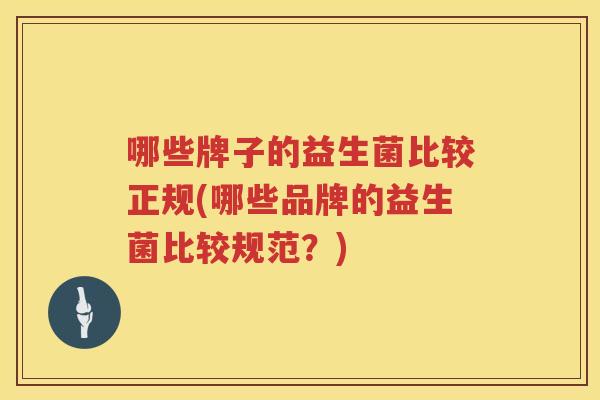 哪些牌子的益生菌比较正规(哪些品牌的益生菌比较规范？)