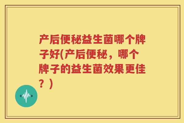 产后便秘益生菌哪个牌子好(产后便秘，哪个牌子的益生菌效果更佳？)