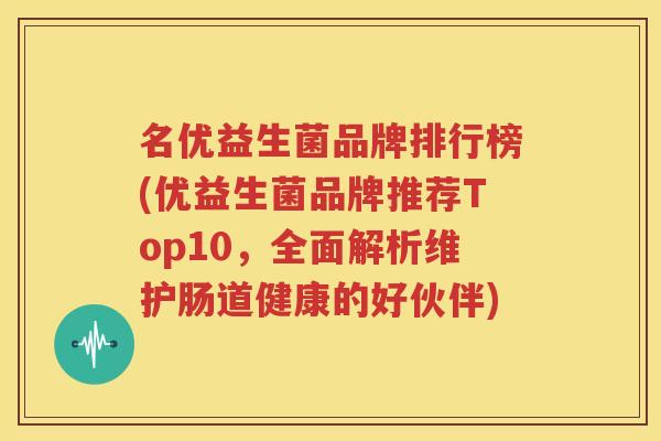 名优益生菌品牌排行榜(优益生菌品牌推荐Top10，全面解析维护肠道健康的好伙伴)