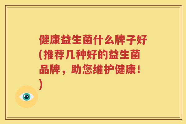 健康益生菌什么牌子好(推荐几种好的益生菌品牌，助您维护健康！)