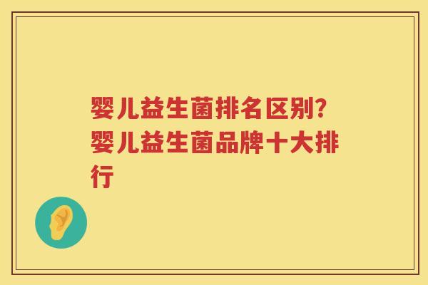 婴儿益生菌排名区别？婴儿益生菌品牌十大排行