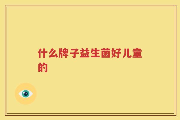 什么牌子益生菌好儿童的