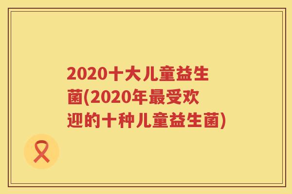 2020十大儿童益生菌(2020年最受欢迎的十种儿童益生菌)