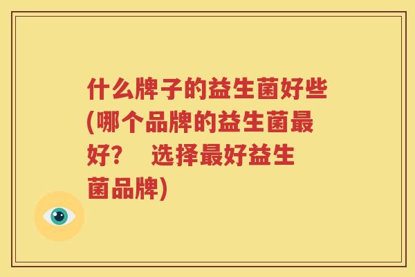 什么牌子的益生菌好些(哪个品牌的益生菌最好？  选择最好益生菌品牌)