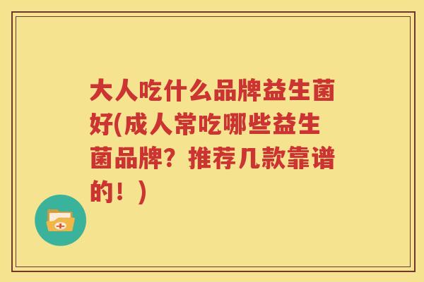 大人吃什么品牌益生菌好(成人常吃哪些益生菌品牌？推荐几款靠谱的！)