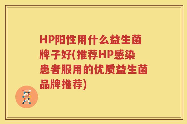 HP阳性用什么益生菌牌子好(推荐HP感染患者服用的优质益生菌品牌推荐)