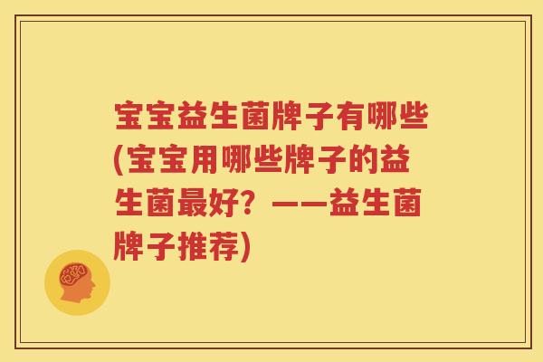 宝宝益生菌牌子有哪些(宝宝用哪些牌子的益生菌最好？——益生菌牌子推荐)