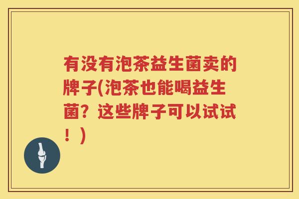 有没有泡茶益生菌卖的牌子(泡茶也能喝益生菌？这些牌子可以试试！)