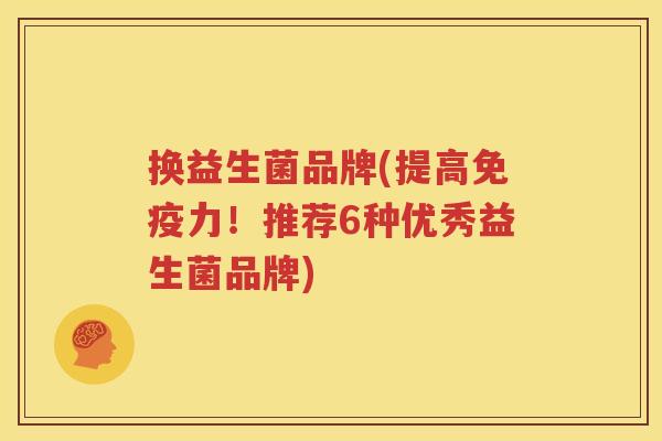 换益生菌品牌(提高免疫力！推荐6种优秀益生菌品牌)
