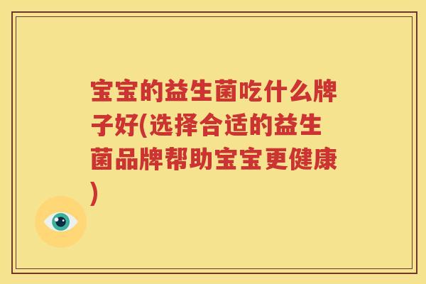 宝宝的益生菌吃什么牌子好(选择合适的益生菌品牌帮助宝宝更健康)