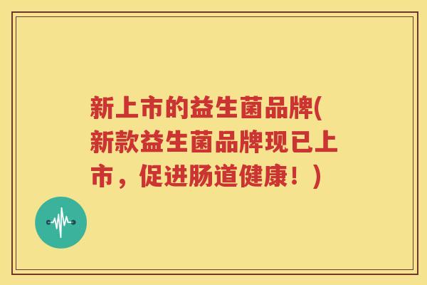 新上市的益生菌品牌(新款益生菌品牌现已上市，促进肠道健康！)