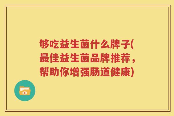 够吃益生菌什么牌子(最佳益生菌品牌推荐，帮助你增强肠道健康)