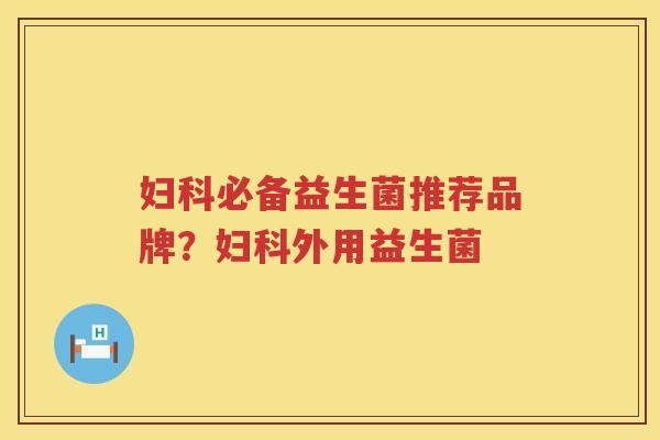妇科必备益生菌推荐品牌？妇科外用益生菌