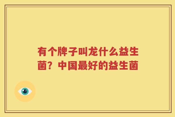有个牌子叫龙什么益生菌？中国最好的益生菌