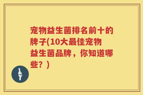 宠物益生菌排名前十的牌子(10大最佳宠物益生菌品牌，你知道哪些？)
