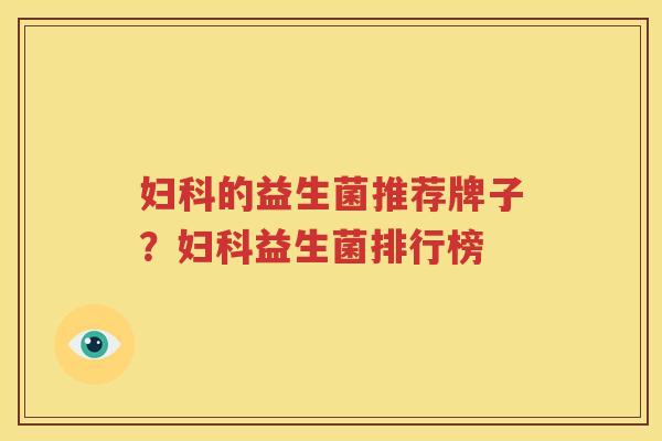 妇科的益生菌推荐牌子？妇科益生菌排行榜