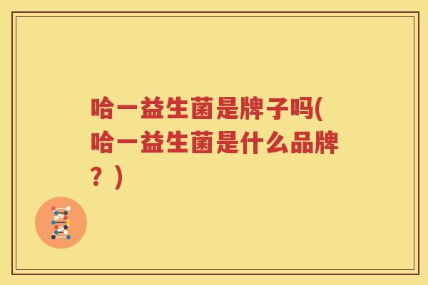 哈一益生菌是牌子吗(哈一益生菌是什么品牌？)