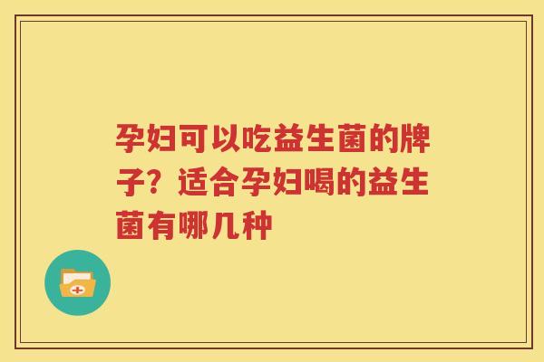 孕妇可以吃益生菌的牌子？适合孕妇喝的益生菌有哪几种
