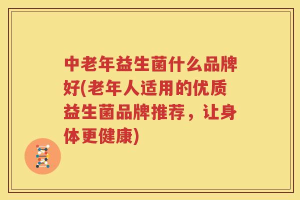 中老年益生菌什么品牌好(老年人适用的优质益生菌品牌推荐，让身体更健康)