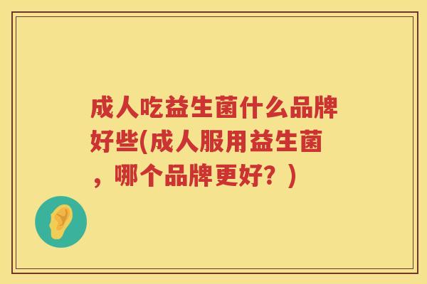 成人吃益生菌什么品牌好些(成人服用益生菌，哪个品牌更好？)