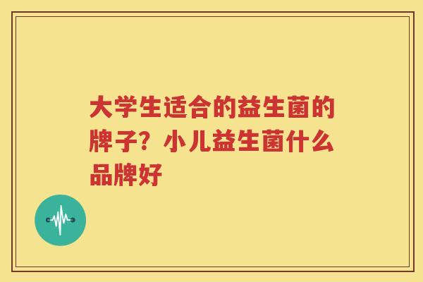 大学生适合的益生菌的牌子？小儿益生菌什么品牌好