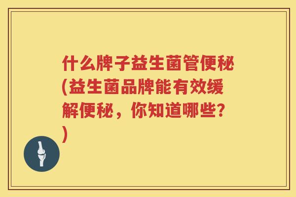 什么牌子益生菌管便秘(益生菌品牌能有效缓解便秘，你知道哪些？)