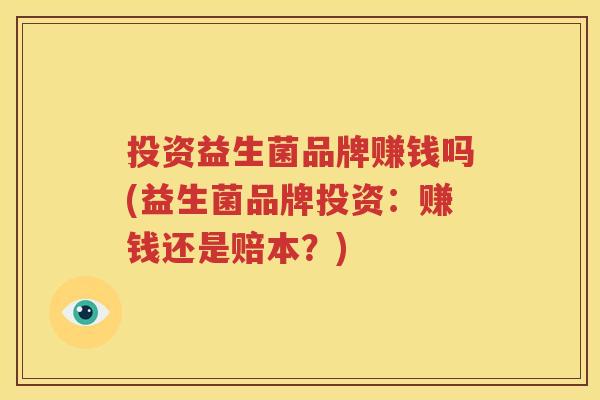 投资益生菌品牌赚钱吗(益生菌品牌投资：赚钱还是赔本？)