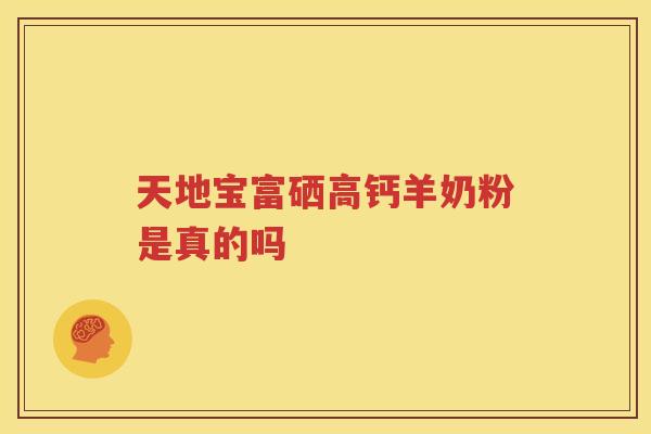 天地宝富硒高钙羊奶粉是真的吗