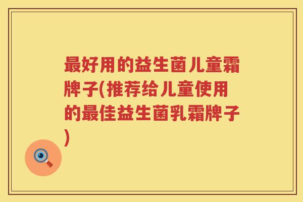 最好用的益生菌儿童霜牌子(推荐给儿童使用的最佳益生菌乳霜牌子)