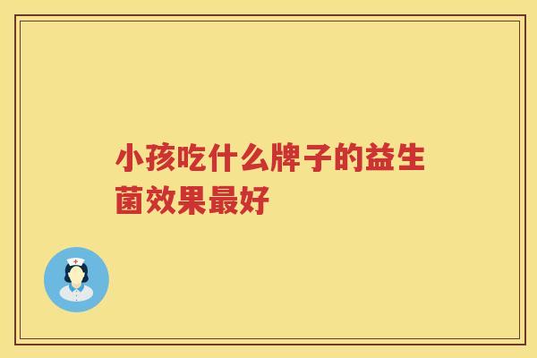 小孩吃什么牌子的益生菌效果最好