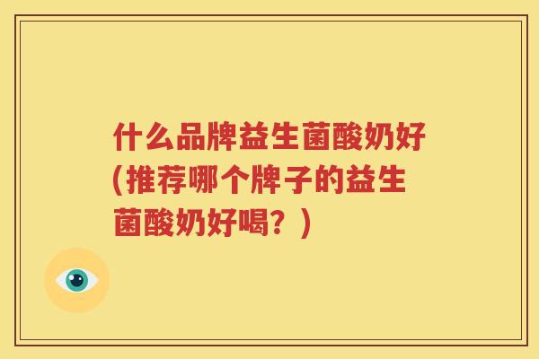 什么品牌益生菌酸奶好(推荐哪个牌子的益生菌酸奶好喝？)