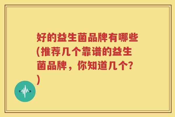 好的益生菌品牌有哪些(推荐几个靠谱的益生菌品牌，你知道几个？)