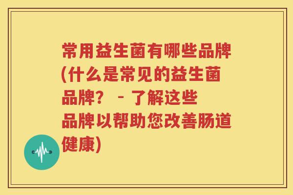 常用益生菌有哪些品牌(什么是常见的益生菌品牌？ - 了解这些品牌以帮助您改善肠道健康)