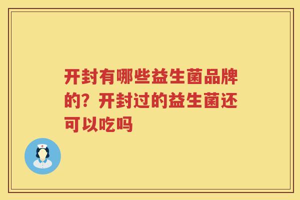 开封有哪些益生菌品牌的？开封过的益生菌还可以吃吗