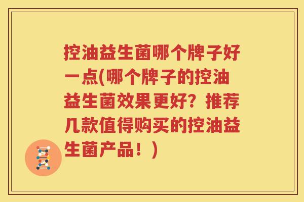 控油益生菌哪个牌子好一点(哪个牌子的控油益生菌效果更好？推荐几款值得购买的控油益生菌产品！)