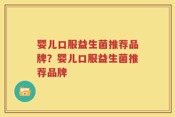 婴儿口服益生菌推荐品牌？婴儿口服益生菌推荐品牌