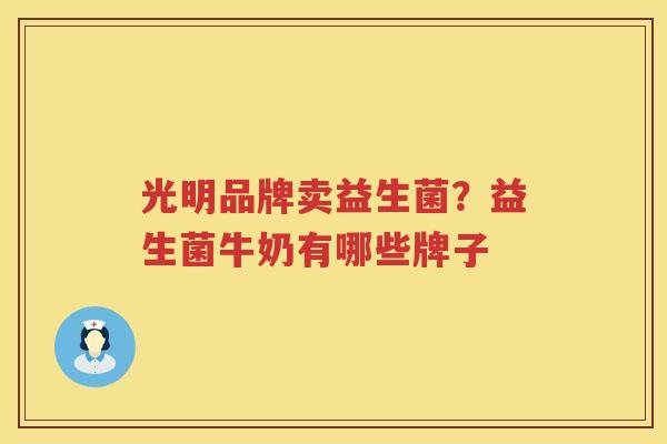 光明品牌卖益生菌？益生菌牛奶有哪些牌子