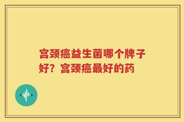 宫颈癌益生菌哪个牌子好？宫颈癌最好的药