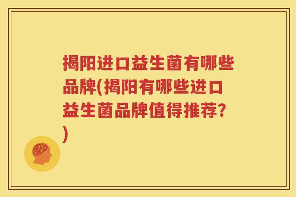 揭阳进口益生菌有哪些品牌(揭阳有哪些进口益生菌品牌值得推荐？)