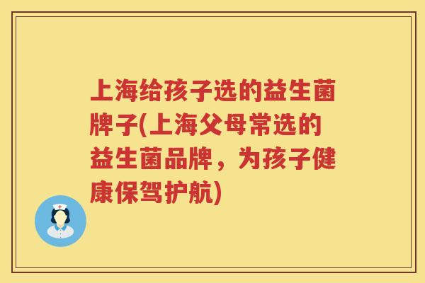 上海给孩子选的益生菌牌子(上海父母常选的益生菌品牌，为孩子健康保驾护航)