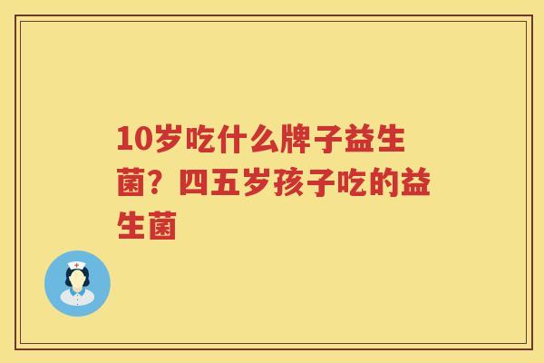 10岁吃什么牌子益生菌？四五岁孩子吃的益生菌