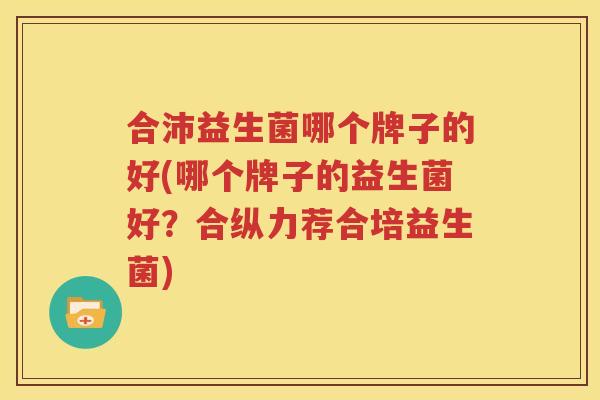 合沛益生菌哪个牌子的好(哪个牌子的益生菌好？合纵力荐合培益生菌)
