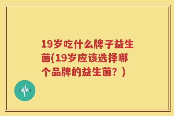 19岁吃什么牌子益生菌(19岁应该选择哪个品牌的益生菌？)