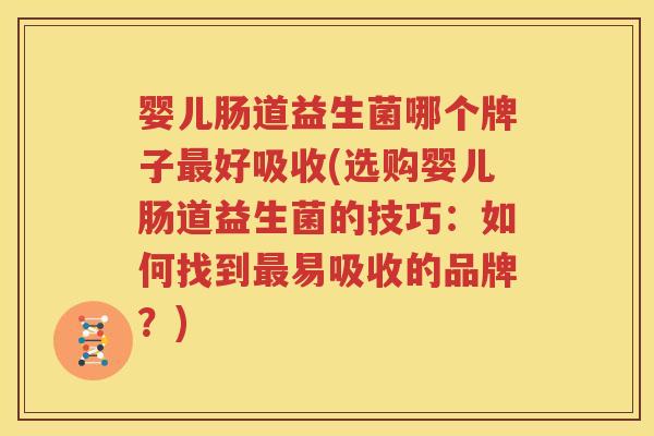 婴儿肠道益生菌哪个牌子最好吸收(选购婴儿肠道益生菌的技巧：如何找到最易吸收的品牌？)