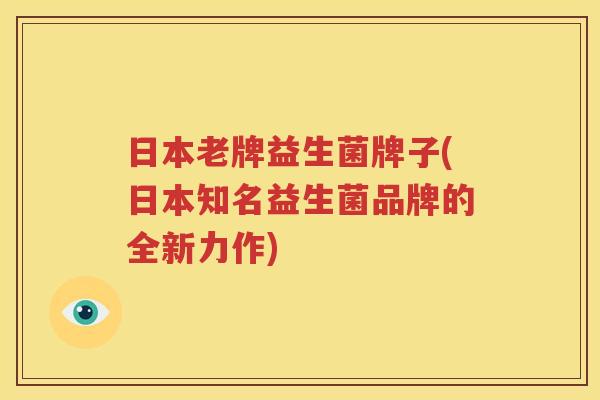 日本老牌益生菌牌子(日本知名益生菌品牌的全新力作)