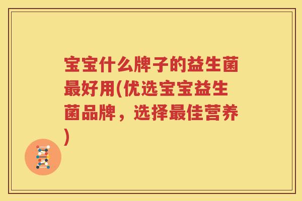 宝宝什么牌子的益生菌最好用(优选宝宝益生菌品牌，选择最佳营养)