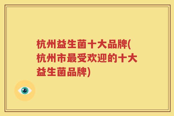 杭州益生菌十大品牌(杭州市最受欢迎的十大益生菌品牌)