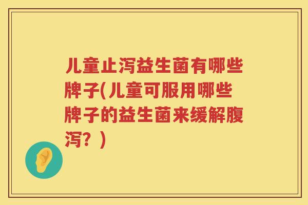 儿童止泻益生菌有哪些牌子(儿童可服用哪些牌子的益生菌来缓解腹泻？)